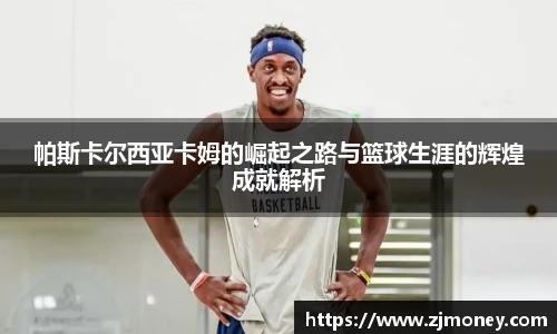 帕斯卡尔西亚卡姆的崛起之路与篮球生涯的辉煌成就解析