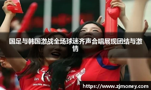 国足与韩国激战全场球迷齐声合唱展现团结与激情