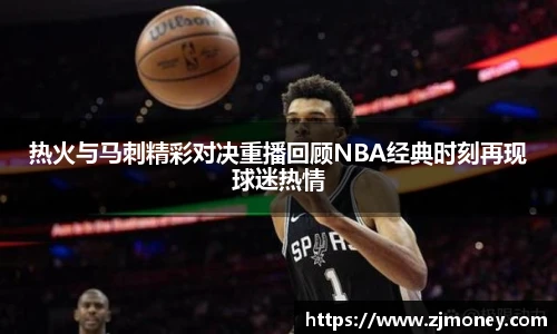 热火与马刺精彩对决重播回顾NBA经典时刻再现球迷热情